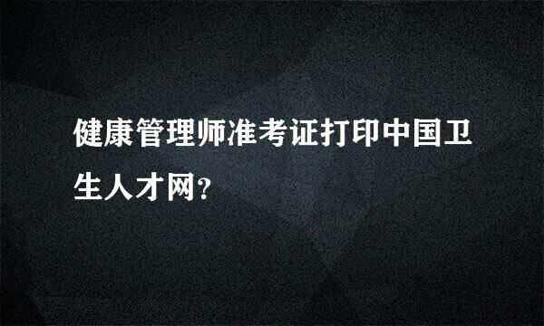 健康管理师准考证打印中国卫生人才网？