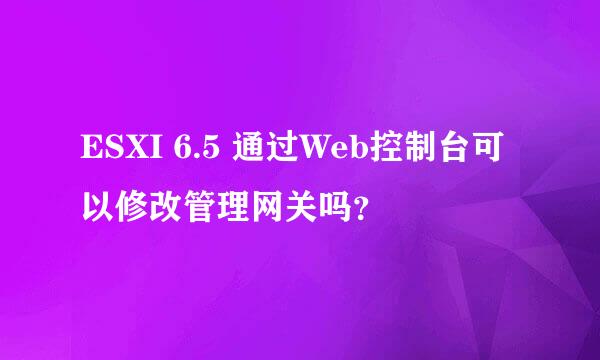 ESXI 6.5 通过Web控制台可以修改管理网关吗？