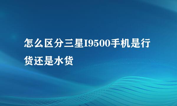 怎么区分三星I9500手机是行货还是水货