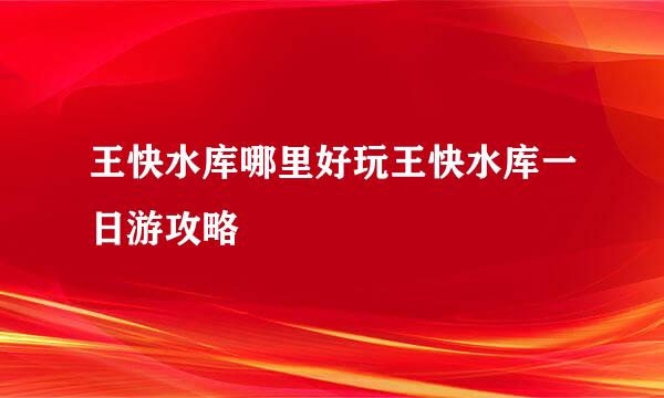 王快水库哪里好玩王快水库一日游攻略