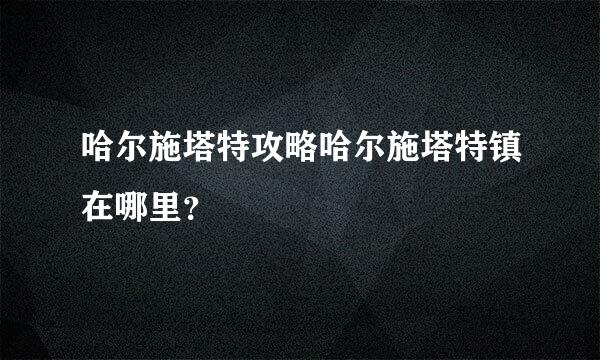 哈尔施塔特攻略哈尔施塔特镇在哪里？