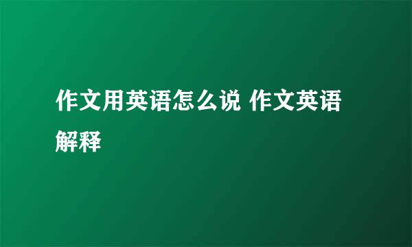 作文用英语怎么说 作文英语解释