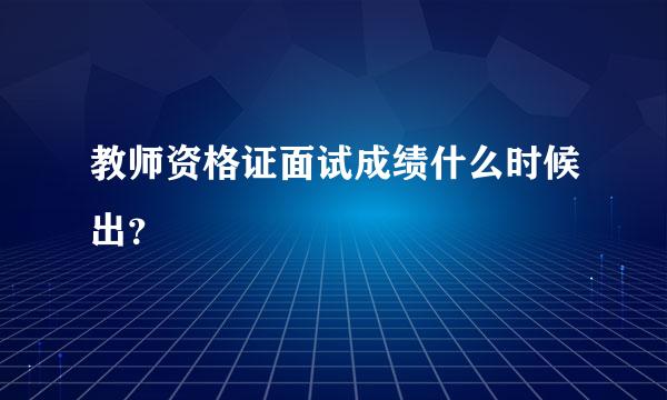 教师资格证面试成绩什么时候出？