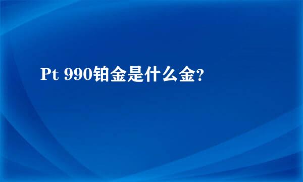 Pt 990铂金是什么金？