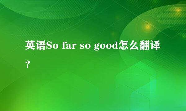 英语So far so good怎么翻译？