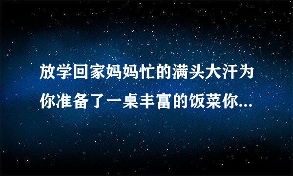 放学回家妈妈忙的满头大汗为你准备了一桌丰富的饭菜你心里想怎么做？