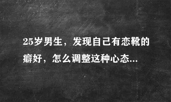 25岁男生，发现自己有恋靴的癖好，怎么调整这种心态，是不有些肮脏？