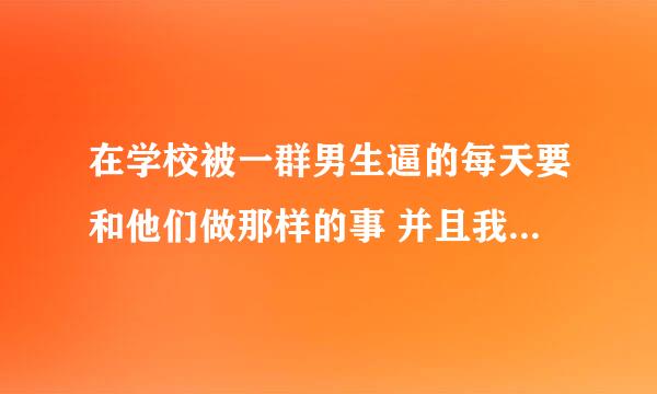 在学校被一群男生逼的每天要和他们做那样的事 并且我也是男生 我又不敢告诉老师 但是他们越来越过