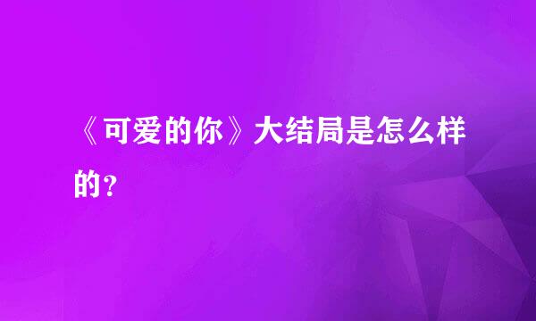 《可爱的你》大结局是怎么样的？