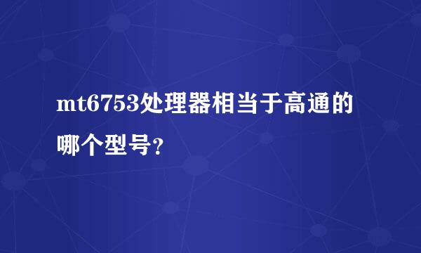 mt6753处理器相当于高通的哪个型号？