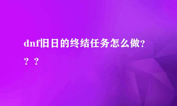 dnf旧日的终结任务怎么做？？？