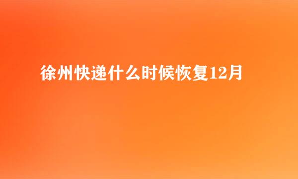 徐州快递什么时候恢复12月