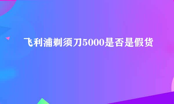 飞利浦剃须刀5000是否是假货