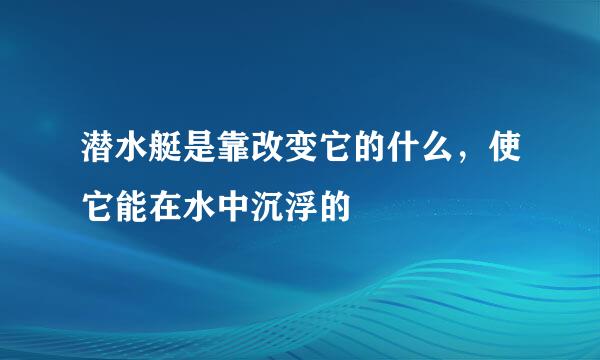 潜水艇是靠改变它的什么，使它能在水中沉浮的