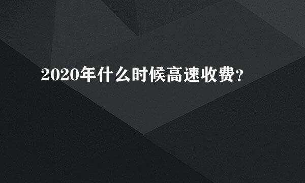 2020年什么时候高速收费？