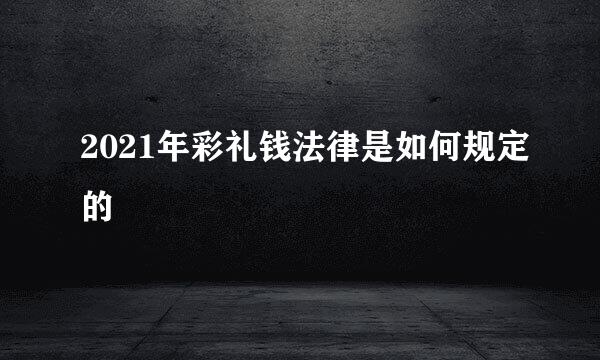 2021年彩礼钱法律是如何规定的