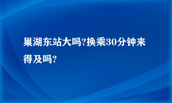 巢湖东站大吗?换乘30分钟来得及吗?