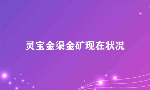 灵宝金渠金矿现在状况