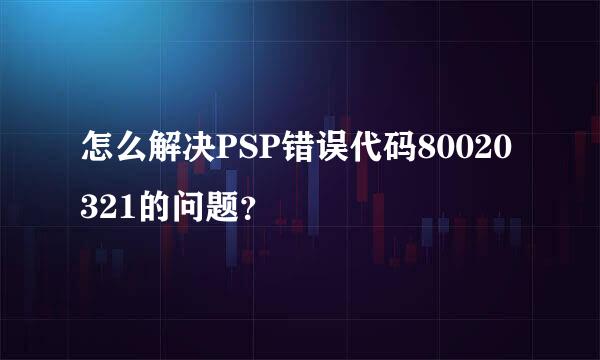 怎么解决PSP错误代码80020321的问题？