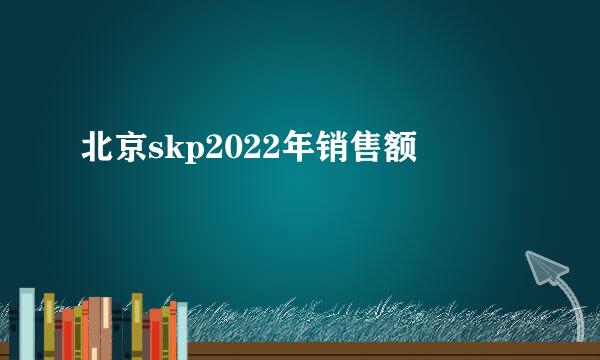 北京skp2022年销售额