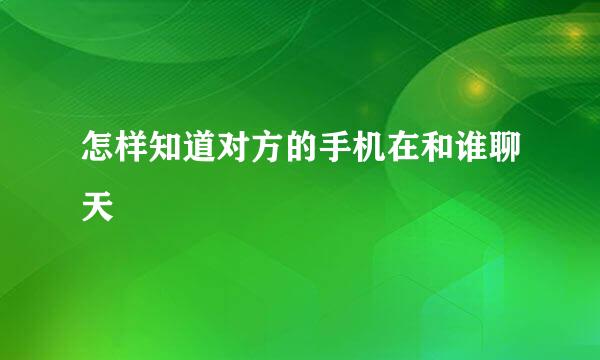 怎样知道对方的手机在和谁聊天