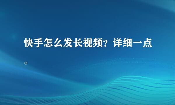 快手怎么发长视频？详细一点。