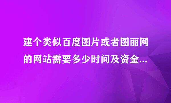 建个类似百度图片或者图丽网的网站需要多少时间及资金？有没有达人帮忙报价？