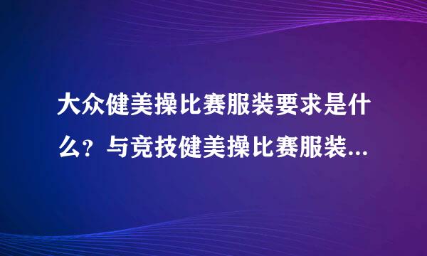 大众健美操比赛服装要求是什么？与竞技健美操比赛服装的区别是什么？（急需，谢谢各位的帮忙）