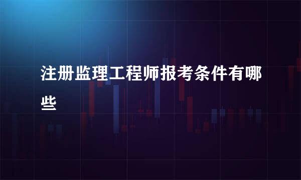 注册监理工程师报考条件有哪些