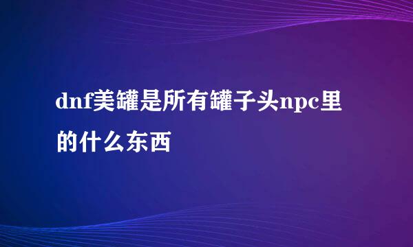 dnf美罐是所有罐子头npc里的什么东西