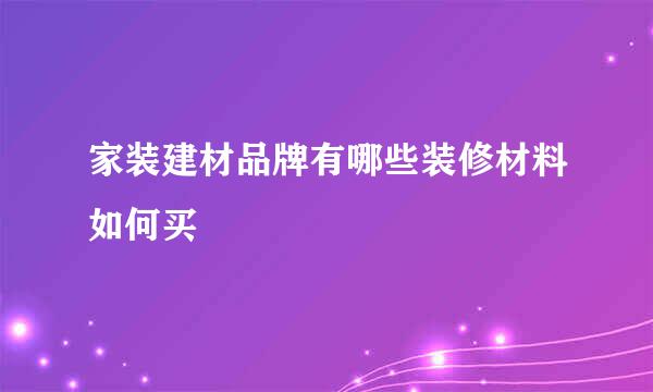 家装建材品牌有哪些装修材料如何买