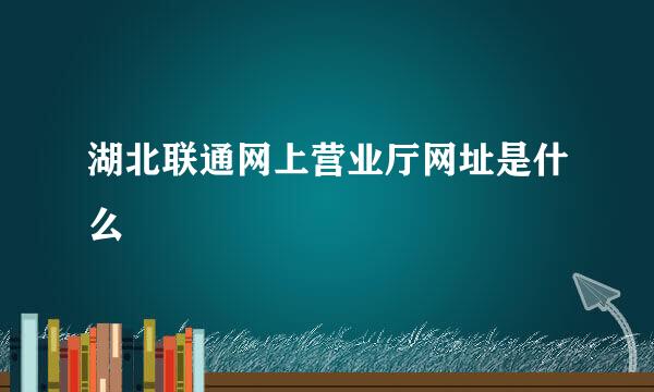 湖北联通网上营业厅网址是什么