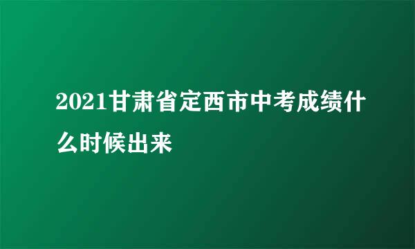 2021甘肃省定西市中考成绩什么时候出来