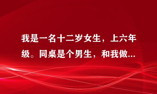 我是一名十二岁女生，上六年级。同桌是个男生，和我做了四年左右同桌（二，四，五，六年级都和他一起）。