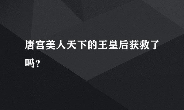 唐宫美人天下的王皇后获救了吗？