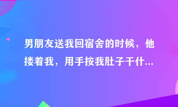 男朋友送我回宿舍的时候，他搂着我，用手按我肚子干什么，还说感觉自己坏。