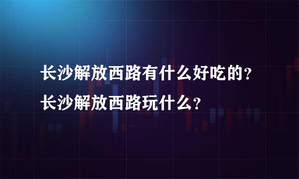 长沙解放西路有什么好吃的？长沙解放西路玩什么？