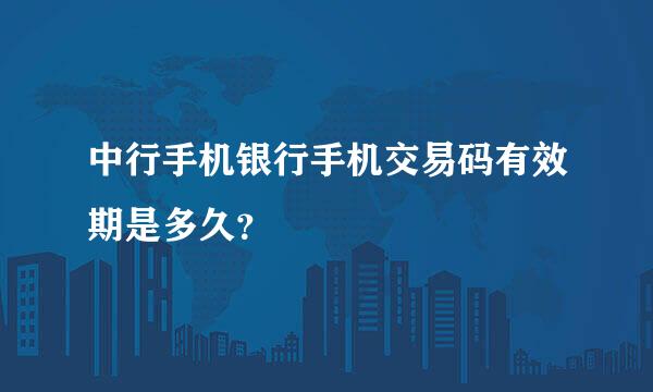 中行手机银行手机交易码有效期是多久？