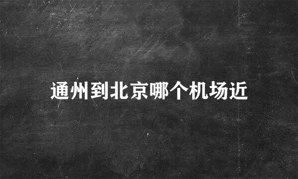 通州到北京哪个机场近