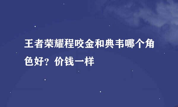 王者荣耀程咬金和典韦哪个角色好？价钱一样