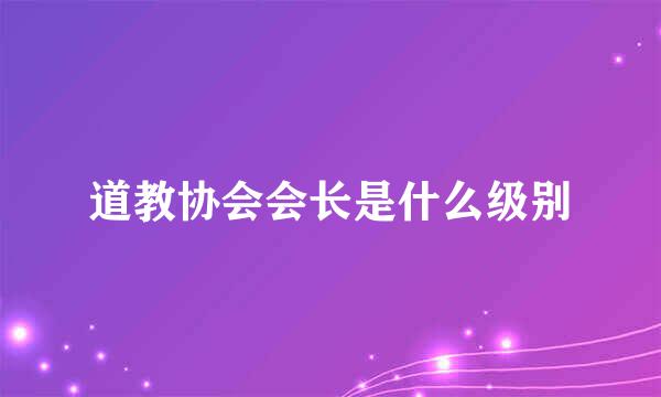 道教协会会长是什么级别