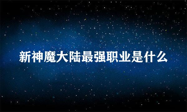 新神魔大陆最强职业是什么