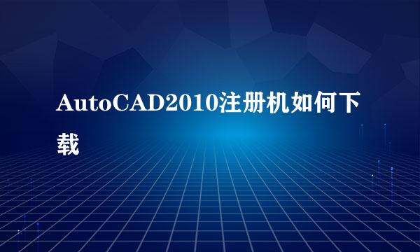 AutoCAD2010注册机如何下载