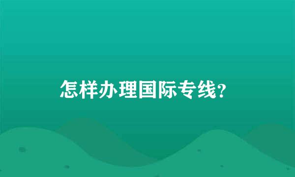 怎样办理国际专线？