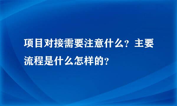 项目对接需要注意什么？主要流程是什么怎样的？