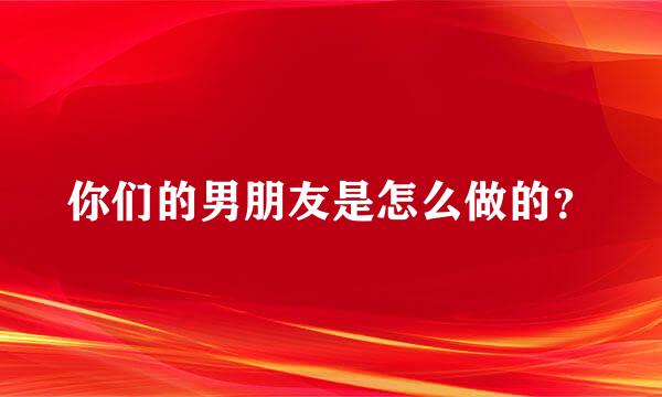 你们的男朋友是怎么做的？