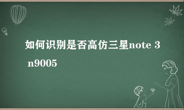 如何识别是否高仿三星note 3 n9005