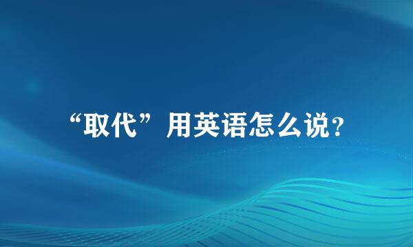 “取代”用英语怎么说？