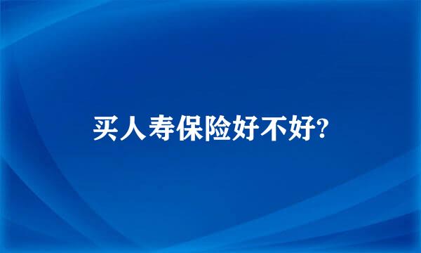 买人寿保险好不好?