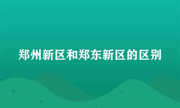 郑州新区和郑东新区的区别